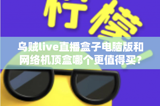乌贼live直播盒子电脑版和网络机顶盒哪个更值得买?2025年最全对比选购指南,帮你一次看懂两大观看方案 乌贼live直播盒子电脑版和网络机顶盒哪个更值得买?2025年最全对比选购指南,帮你一次看懂两大观看方案