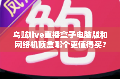 乌贼live直播盒子电脑版和网络机顶盒哪个更值得买？2025年最全对比选购指南，帮你一次看懂两大观看方案