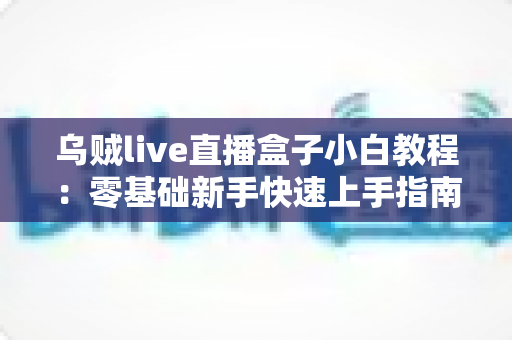 乌贼live直播盒子小白教程:零基础新手快速上手指南,轻松玩转直播世界 乌贼live直播盒子小白教程:零基础新手快速上手指南,轻松玩转直播世界