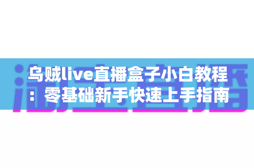 乌贼live直播盒子小白教程:零基础新手快速上手指南,轻松玩转直播世界 乌贼live直播盒子小白教程:零基础新手快速上手指南,轻松玩转直播世界