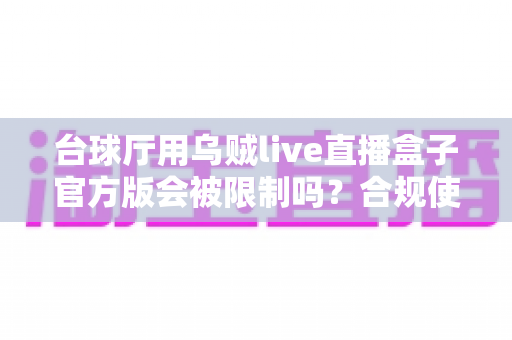 台球厅用乌贼live直播盒子官方版会被限制吗?合规使用全解析与避坑指南 台球厅用乌贼live直播盒子官方版会被限制吗?合规使用全解析与避坑指南