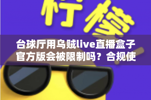 台球厅用乌贼live直播盒子官方版会被限制吗？合规使用全解析与避坑指南