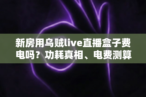 新房用乌贼live直播盒子费电吗?功耗真相、电费测算与实用省电指南全解析 新房用乌贼live直播盒子费电吗?功耗真相、电费测算与实用省电指南全解析