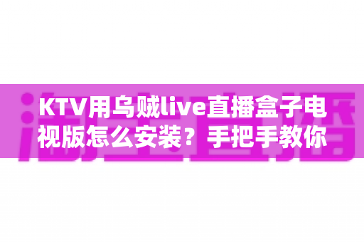 KTV用乌贼live直播盒子电视版怎么安装？手把手教你快速完成部署的全流程实用指南