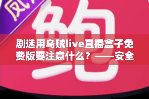 剧迷用乌贼live直播盒子免费版要注意什么？——安全追剧与避坑防雷全指南