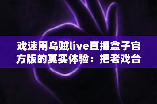 戏迷用乌贼live直播盒子官方版的真实体验：把老戏台搬进客厅的高清新选择