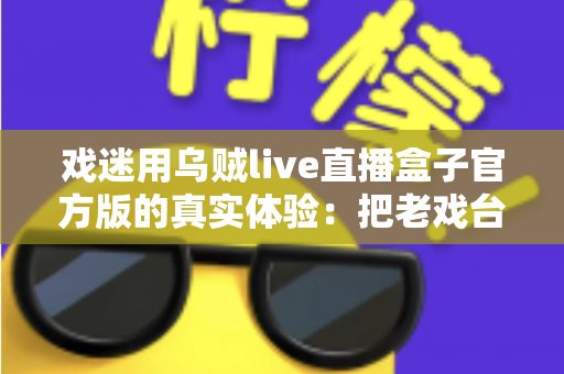 戏迷用乌贼live直播盒子官方版的真实体验：把老戏台搬进客厅的高清新选择