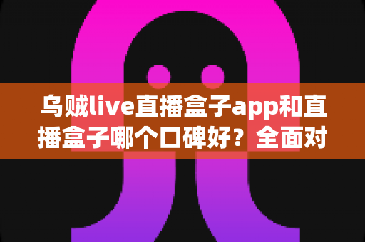 乌贼live直播盒子app和直播盒子哪个口碑好?全面对比分析与选型避坑指南 乌贼live直播盒子app和直播盒子哪个口碑好?全面对比分析与选型避坑指南