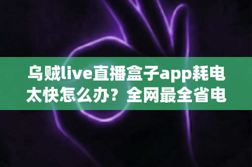 乌贼live直播盒子app耗电太快怎么办?全网最全省电优化攻略与实用解决方案 乌贼live直播盒子app耗电太快怎么办?全网最全省电优化攻略与实用解决方案
