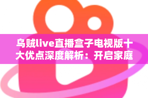 乌贼live直播盒子电视版十大优点深度解析：开启家庭大屏观赛新时代的明智之选