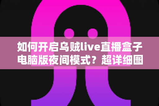 如何开启乌贼live直播盒子电脑版夜间模式?超详细图文教程帮你轻松护眼追播 如何开启乌贼live直播盒子电脑版夜间模式?超详细图文教程帮你轻松护眼追播