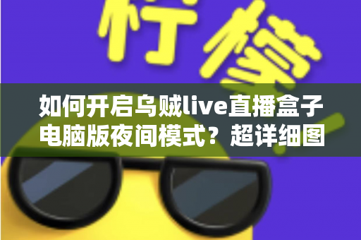 如何开启乌贼live直播盒子电脑版夜间模式？超详细图文教程帮你轻松护眼追播