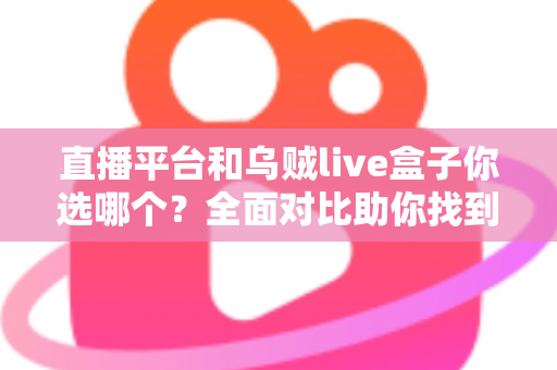 直播平台和乌贼live盒子你选哪个？全面对比助你找到最适合的直播方案