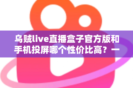 乌贼live直播盒子官方版和手机投屏哪个性价比高?一文看懂怎么选更划算 乌贼live直播盒子官方版和手机投屏哪个性价比高?一文看懂怎么选更划算