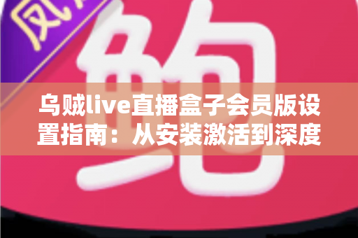 乌贼live直播盒子会员版设置指南:从安装激活到深度优化的全流程配置教程 乌贼live直播盒子会员版设置指南:从安装激活到深度优化的全流程配置教程