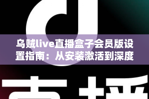 乌贼live直播盒子会员版设置指南：从安装激活到深度优化的全流程配置教程