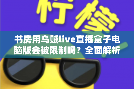 书房用乌贼live直播盒子电脑版会被限制吗?全面解析使用限制、原因与实用应对方案 书房用乌贼live直播盒子电脑版会被限制吗?全面解析使用限制、原因与实用应对方案