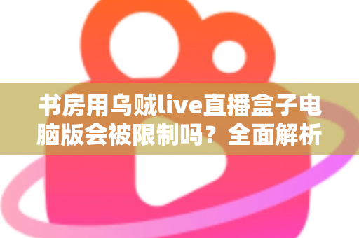 书房用乌贼live直播盒子电脑版会被限制吗?全面解析使用限制、原因与实用应对方案 书房用乌贼live直播盒子电脑版会被限制吗?全面解析使用限制、原因与实用应对方案