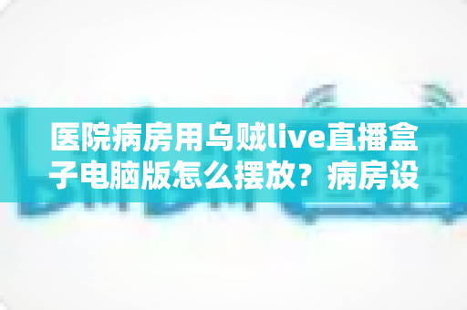 医院病房用乌贼live直播盒子电脑版怎么摆放?病房设备摆放实用全攻略 医院病房用乌贼live直播盒子电脑版怎么摆放?病房设备摆放实用全攻略