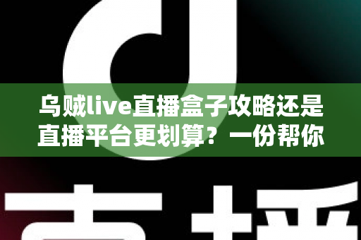 乌贼live直播盒子攻略还是直播平台更划算?一份帮你算清每一分钱的深度对比指南 乌贼live直播盒子攻略还是直播平台更划算?一份帮你算清每一分钱的深度对比指南