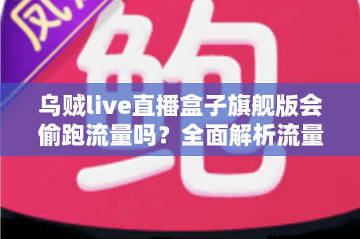 乌贼live直播盒子旗舰版会偷跑流量吗?全面解析流量消耗真相与实用省流指南 乌贼live直播盒子旗舰版会偷跑流量吗?全面解析流量消耗真相与实用省流指南