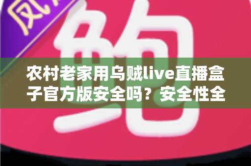 农村老家用乌贼live直播盒子官方版安全吗?安全性全面解析与实用避坑指南 农村老家用乌贼live直播盒子官方版安全吗?安全性全面解析与实用避坑指南