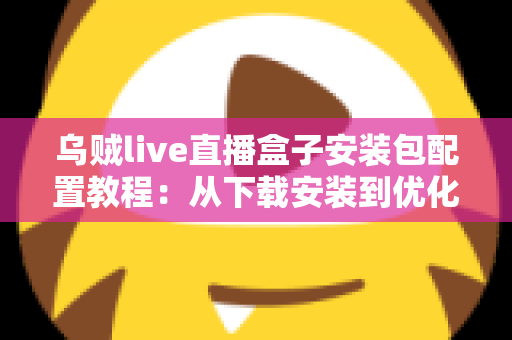 乌贼live直播盒子安装包配置教程：从下载安装到优化设置的完整实战指南