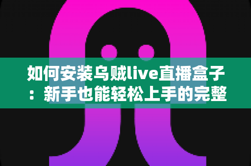 如何安装乌贼live直播盒子：新手也能轻松上手的完整安装教程与使用指南