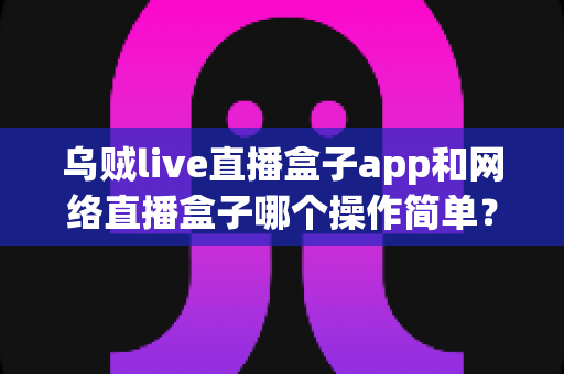 乌贼live直播盒子app和网络直播盒子哪个操作简单?新手必读的全维度上手难度对比指南 乌贼live直播盒子app和网络直播盒子哪个操作简单?新手必读的全维度上手难度对比指南