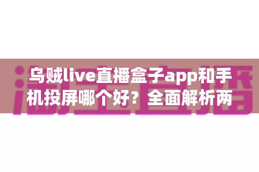 乌贼live直播盒子app和手机投屏哪个好？全面解析两大追剧方案帮你选对大屏娱乐方式