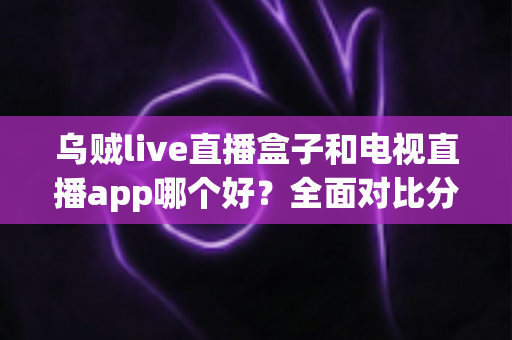 乌贼live直播盒子和电视直播app哪个好?全面对比分析与选购指南帮你轻松做决定 乌贼live直播盒子和电视直播app哪个好?全面对比分析与选购指南帮你轻松做决定