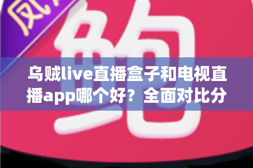 乌贼live直播盒子和电视直播app哪个好?全面对比分析与选购指南帮你轻松做决定 乌贼live直播盒子和电视直播app哪个好?全面对比分析与选购指南帮你轻松做决定