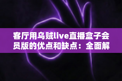 客厅用乌贼live直播盒子会员版的优点和缺点:全面解析助你理性选购的实用指南 客厅用乌贼live直播盒子会员版的优点和缺点:全面解析助你理性选购的实用指南