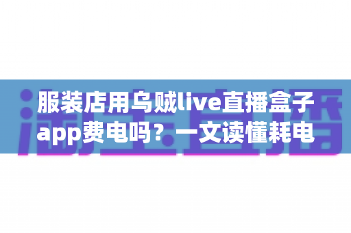 服装店用乌贼live直播盒子app费电吗？一文读懂耗电量、电费成本与省电妙招