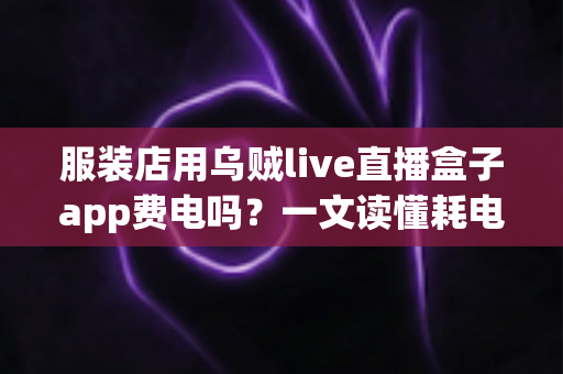 服装店用乌贼live直播盒子app费电吗？一文读懂耗电量、电费成本与省电妙招