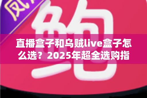 直播盒子和乌贼live盒子怎么选？2025年超全选购指南帮你轻松避坑