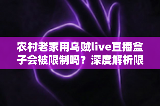 农村老家用乌贼live直播盒子会被限制吗?深度解析限制原因、影响因素与实用解决方案 农村老家用乌贼live直播盒子会被限制吗?深度解析限制原因、影响因素与实用解决方案