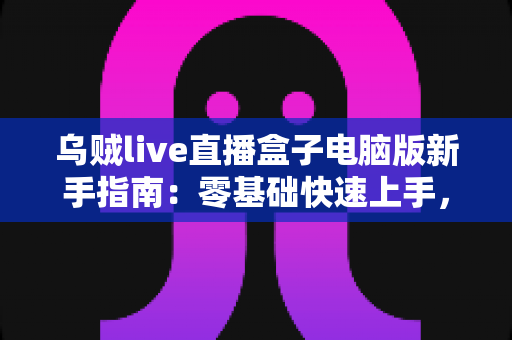 乌贼live直播盒子电脑版新手指南：零基础快速上手，畅享大屏直播体验全攻略