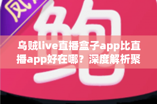 乌贼live直播盒子app比直播app好在哪？深度解析聚合直播盒子的核心优势与使用体验