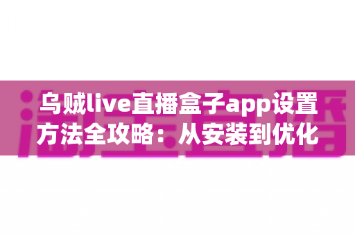 乌贼live直播盒子app设置方法全攻略:从安装到优化,一篇教你搞定全部配置 乌贼live直播盒子app设置方法全攻略:从安装到优化,一篇教你搞定全部配置