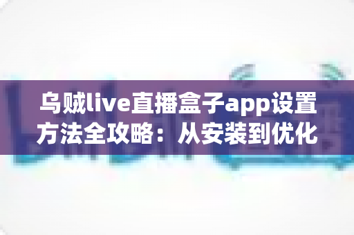 乌贼live直播盒子app设置方法全攻略:从安装到优化,一篇教你搞定全部配置 乌贼live直播盒子app设置方法全攻略:从安装到优化,一篇教你搞定全部配置