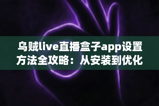 乌贼live直播盒子app设置方法全攻略：从安装到优化，一篇教你搞定全部配置