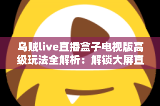 乌贼live直播盒子电视版高级玩法全解析：解锁大屏直播体验的进阶实战指南