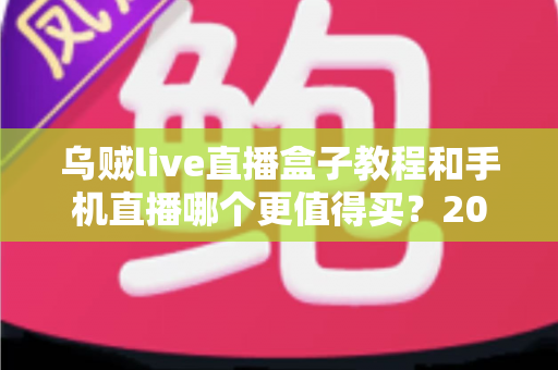 乌贼live直播盒子教程和手机直播哪个更值得买?2025最新深度对比与选购指南 乌贼live直播盒子教程和手机直播哪个更值得买?2025最新深度对比与选购指南