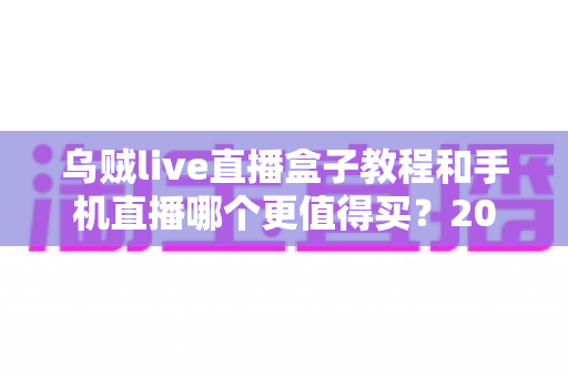 乌贼live直播盒子教程和手机直播哪个更值得买？2025最新深度对比与选购指南