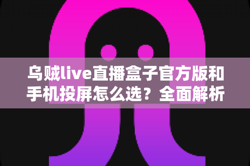 乌贼live直播盒子官方版和手机投屏怎么选?全面解析两大方案的优劣与适用场景 乌贼live直播盒子官方版和手机投屏怎么选?全面解析两大方案的优劣与适用场景