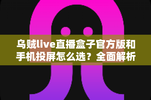 乌贼live直播盒子官方版和手机投屏怎么选?全面解析两大方案的优劣与适用场景 乌贼live直播盒子官方版和手机投屏怎么选?全面解析两大方案的优劣与适用场景