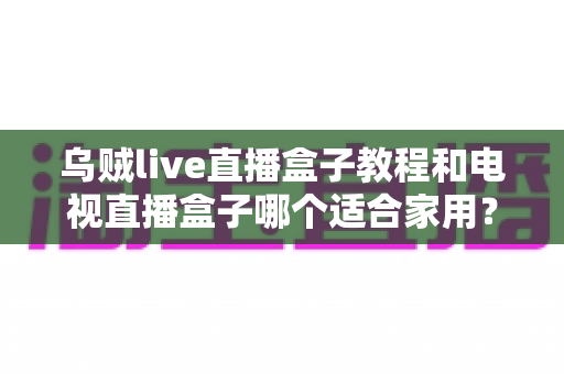 乌贼live直播盒子教程和电视直播盒子哪个适合家用?2025家庭观影设备选购与安装全指南 乌贼live直播盒子教程和电视直播盒子哪个适合家用?2025家庭观影设备选购与安装全指南