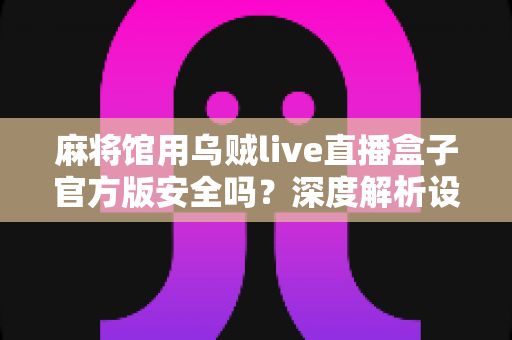 麻将馆用乌贼live直播盒子官方版安全吗?深度解析设备安全性、合规风险与正确使用指南 麻将馆用乌贼live直播盒子官方版安全吗?深度解析设备安全性、合规风险与正确使用指南