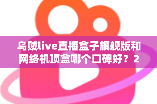 乌贼live直播盒子旗舰版和网络机顶盒哪个口碑好?2025年最全选购对比指南 乌贼live直播盒子旗舰版和网络机顶盒哪个口碑好?2025年最全选购对比指南